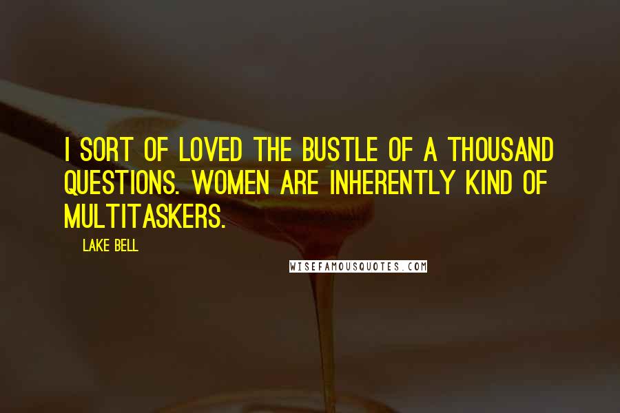 Lake Bell Quotes: I sort of loved the bustle of a thousand questions. Women are inherently kind of multitaskers.