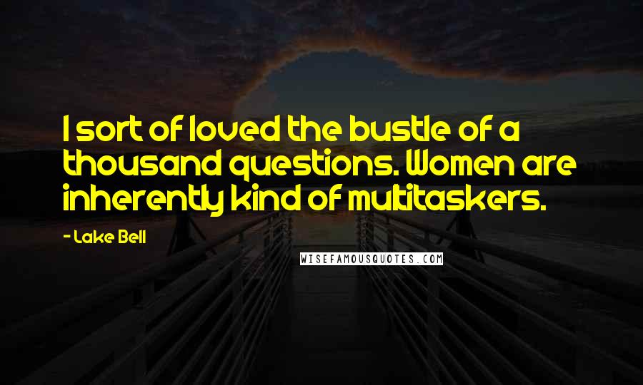 Lake Bell Quotes: I sort of loved the bustle of a thousand questions. Women are inherently kind of multitaskers.