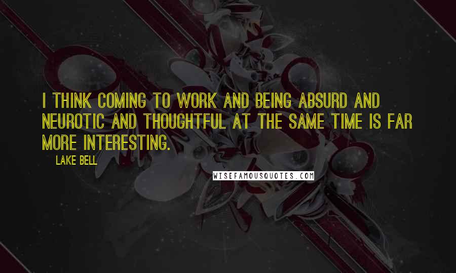 Lake Bell Quotes: I think coming to work and being absurd and neurotic and thoughtful at the same time is far more interesting.