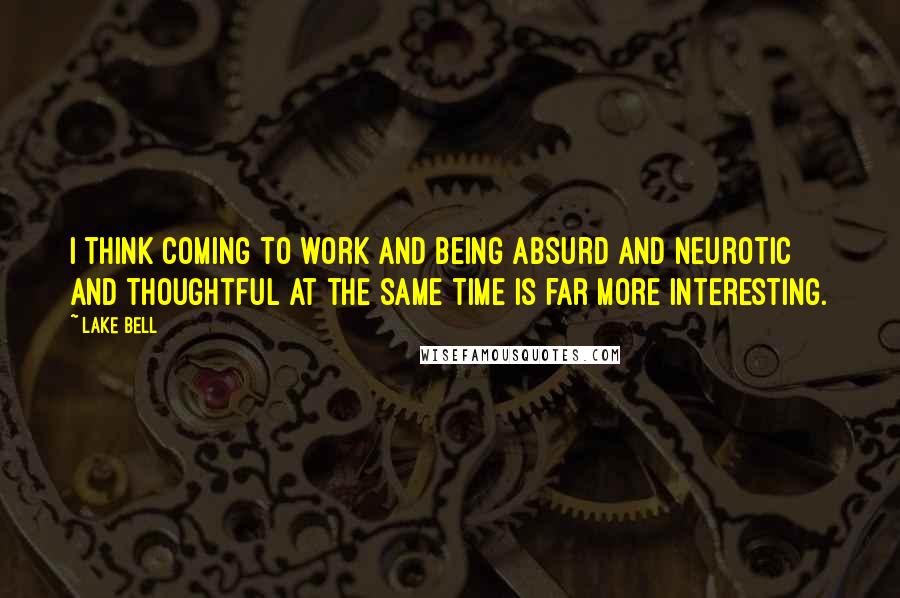 Lake Bell Quotes: I think coming to work and being absurd and neurotic and thoughtful at the same time is far more interesting.