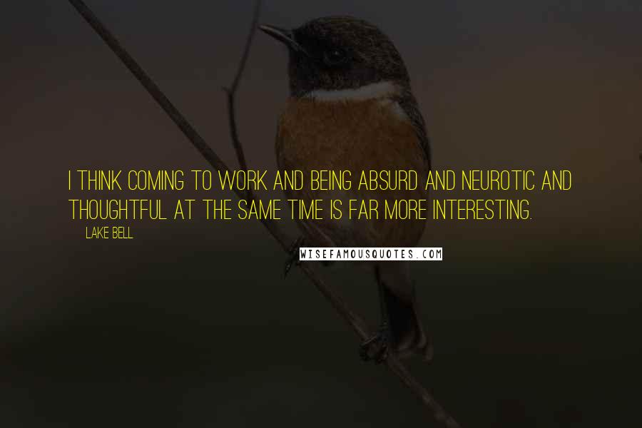 Lake Bell Quotes: I think coming to work and being absurd and neurotic and thoughtful at the same time is far more interesting.