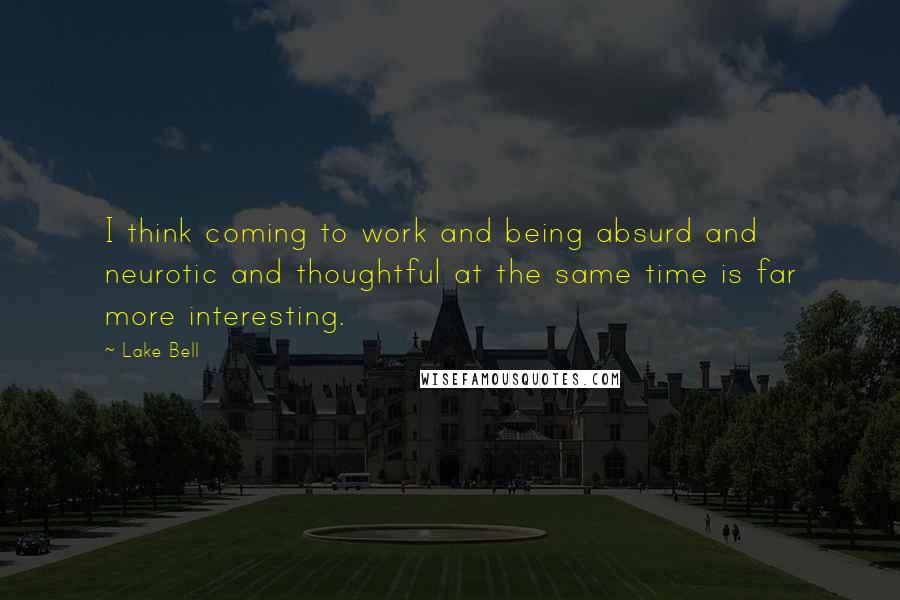 Lake Bell Quotes: I think coming to work and being absurd and neurotic and thoughtful at the same time is far more interesting.