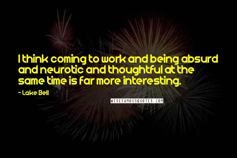 Lake Bell Quotes: I think coming to work and being absurd and neurotic and thoughtful at the same time is far more interesting.