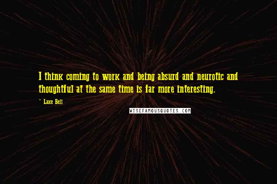 Lake Bell Quotes: I think coming to work and being absurd and neurotic and thoughtful at the same time is far more interesting.