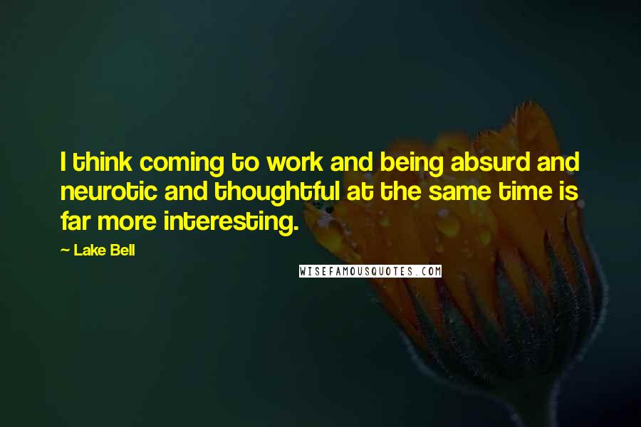 Lake Bell Quotes: I think coming to work and being absurd and neurotic and thoughtful at the same time is far more interesting.