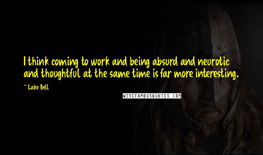 Lake Bell Quotes: I think coming to work and being absurd and neurotic and thoughtful at the same time is far more interesting.