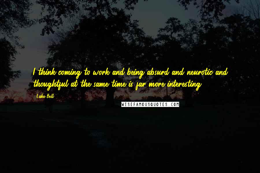 Lake Bell Quotes: I think coming to work and being absurd and neurotic and thoughtful at the same time is far more interesting.