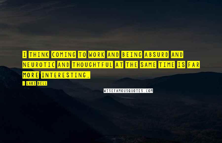 Lake Bell Quotes: I think coming to work and being absurd and neurotic and thoughtful at the same time is far more interesting.