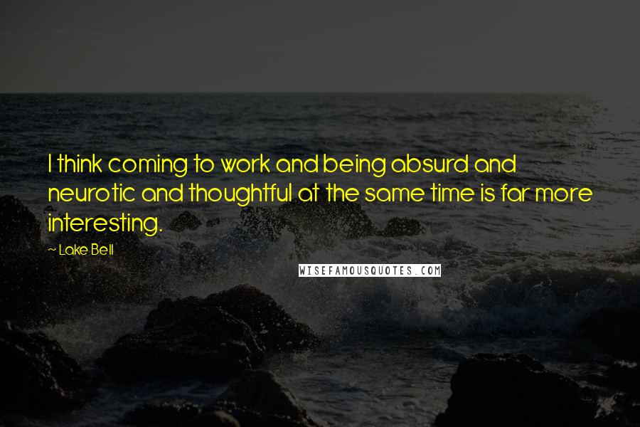 Lake Bell Quotes: I think coming to work and being absurd and neurotic and thoughtful at the same time is far more interesting.