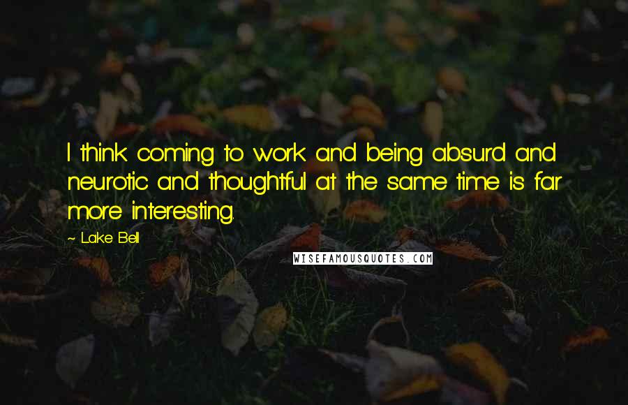 Lake Bell Quotes: I think coming to work and being absurd and neurotic and thoughtful at the same time is far more interesting.