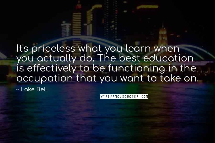 Lake Bell Quotes: It's priceless what you learn when you actually do. The best education is effectively to be functioning in the occupation that you want to take on.