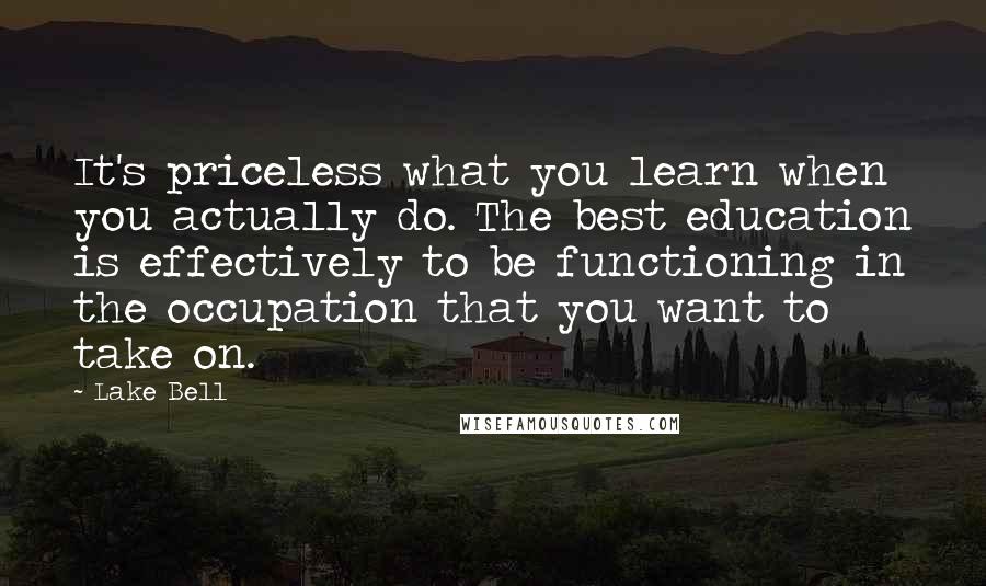 Lake Bell Quotes: It's priceless what you learn when you actually do. The best education is effectively to be functioning in the occupation that you want to take on.