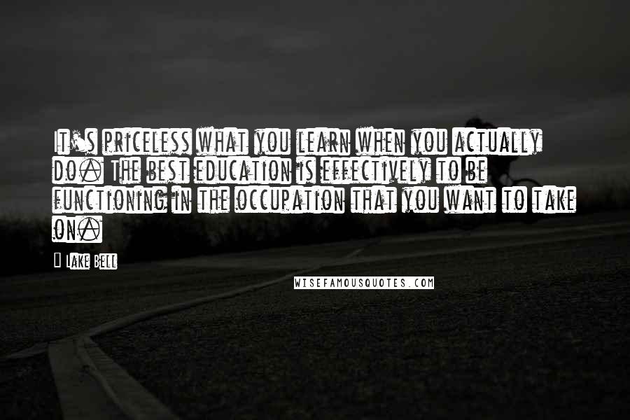 Lake Bell Quotes: It's priceless what you learn when you actually do. The best education is effectively to be functioning in the occupation that you want to take on.