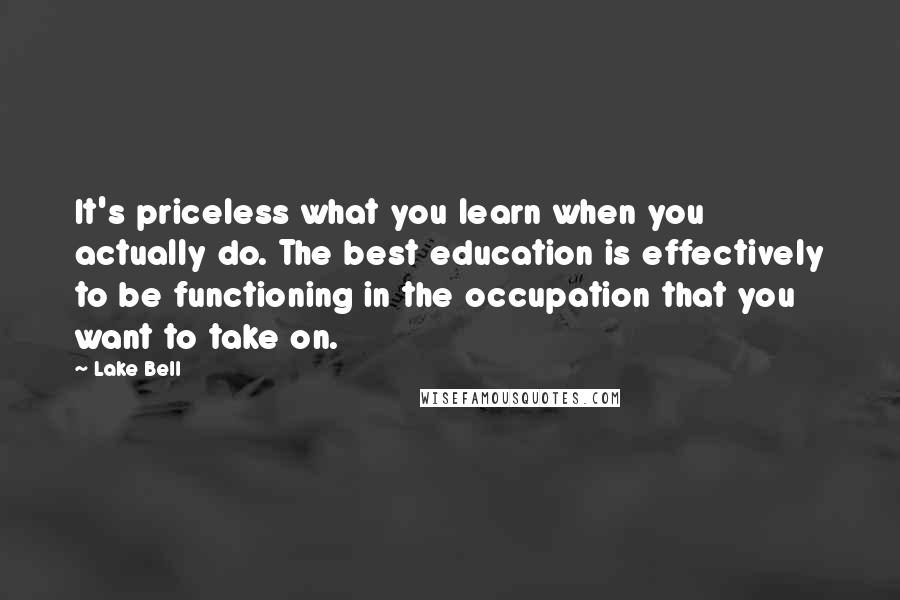 Lake Bell Quotes: It's priceless what you learn when you actually do. The best education is effectively to be functioning in the occupation that you want to take on.