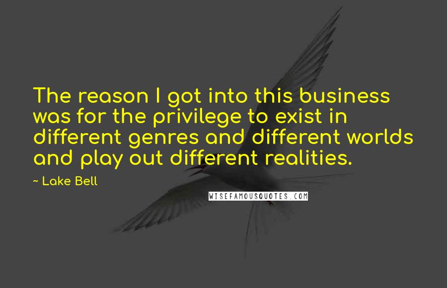 Lake Bell Quotes: The reason I got into this business was for the privilege to exist in different genres and different worlds and play out different realities.