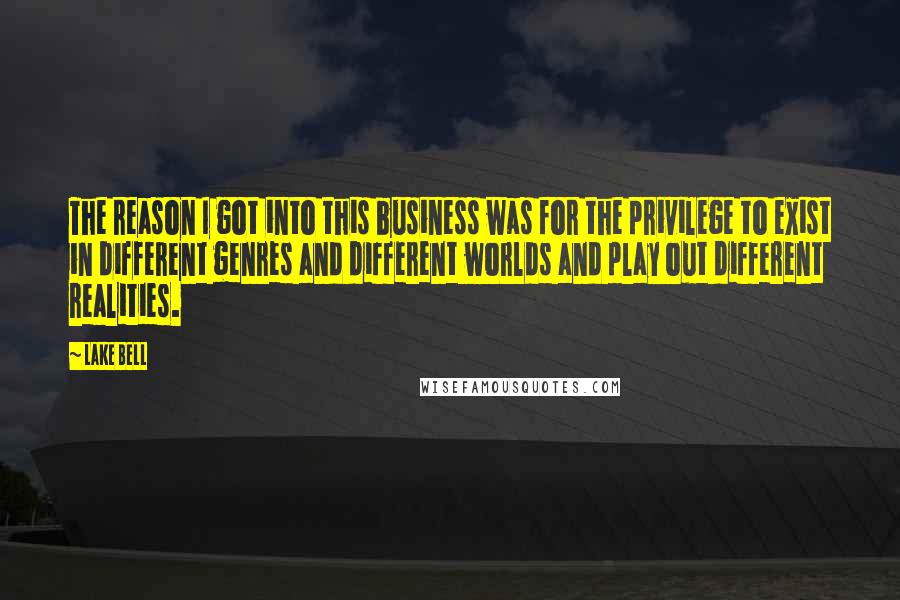 Lake Bell Quotes: The reason I got into this business was for the privilege to exist in different genres and different worlds and play out different realities.