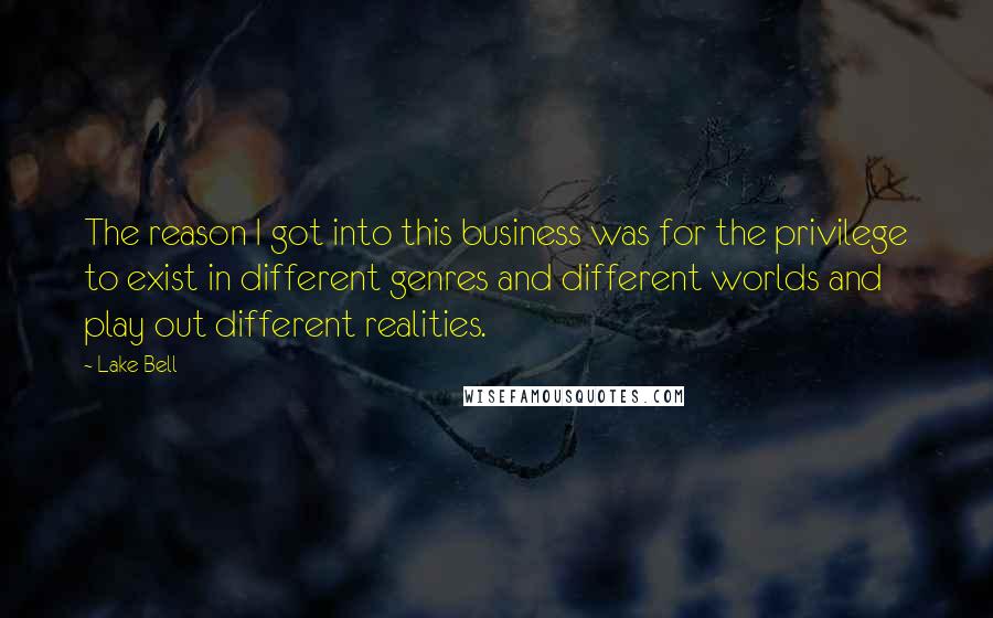 Lake Bell Quotes: The reason I got into this business was for the privilege to exist in different genres and different worlds and play out different realities.