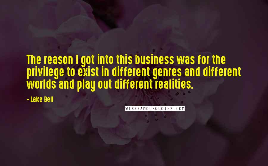 Lake Bell Quotes: The reason I got into this business was for the privilege to exist in different genres and different worlds and play out different realities.