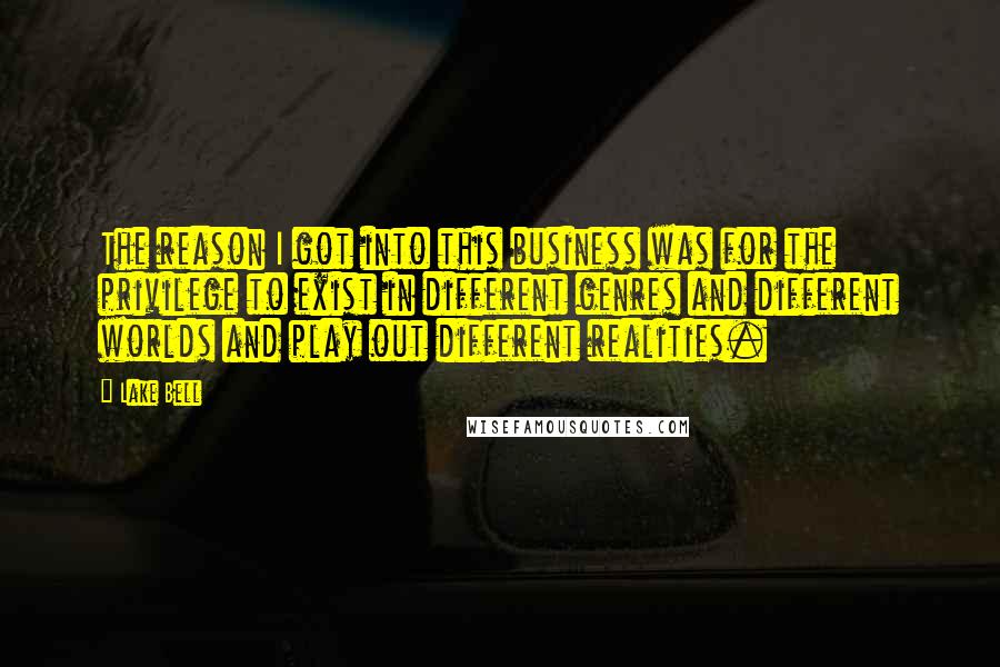 Lake Bell Quotes: The reason I got into this business was for the privilege to exist in different genres and different worlds and play out different realities.