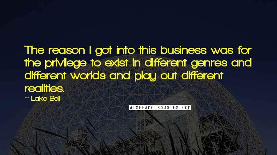 Lake Bell Quotes: The reason I got into this business was for the privilege to exist in different genres and different worlds and play out different realities.