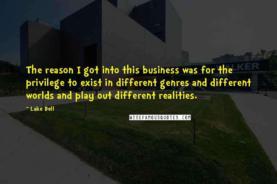 Lake Bell Quotes: The reason I got into this business was for the privilege to exist in different genres and different worlds and play out different realities.