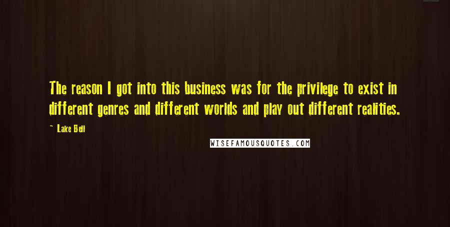 Lake Bell Quotes: The reason I got into this business was for the privilege to exist in different genres and different worlds and play out different realities.