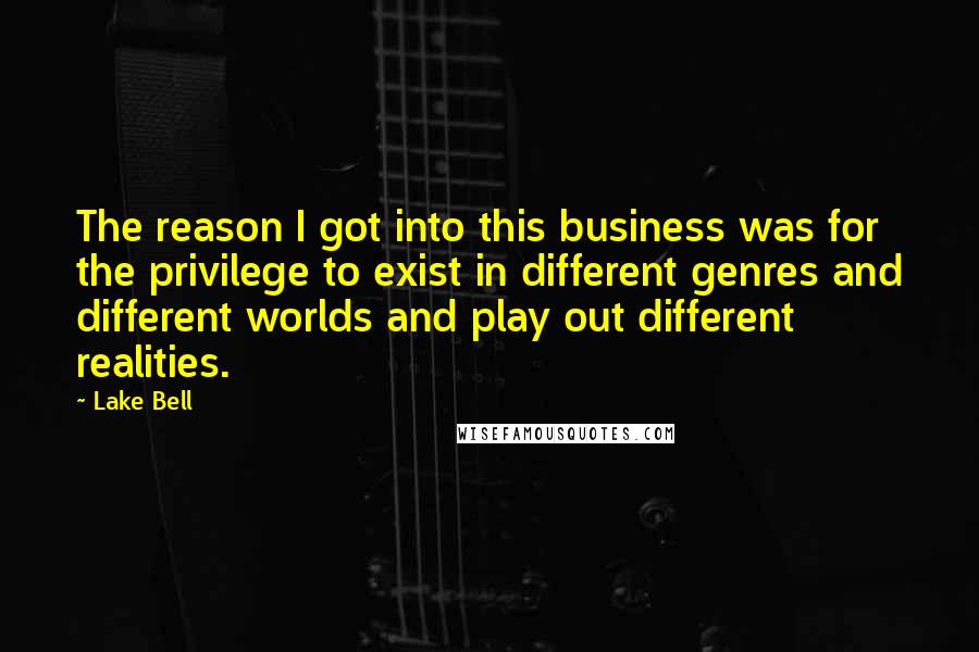 Lake Bell Quotes: The reason I got into this business was for the privilege to exist in different genres and different worlds and play out different realities.