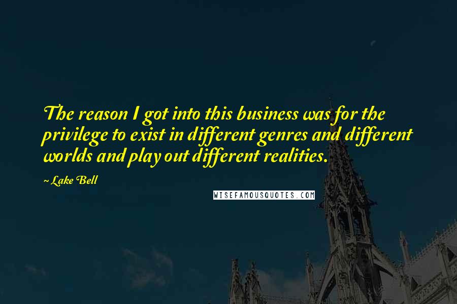 Lake Bell Quotes: The reason I got into this business was for the privilege to exist in different genres and different worlds and play out different realities.