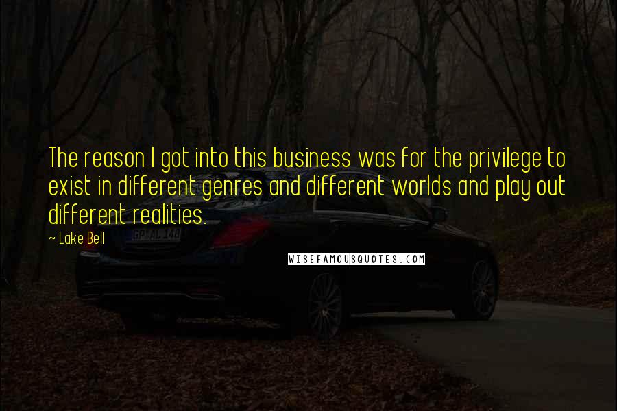 Lake Bell Quotes: The reason I got into this business was for the privilege to exist in different genres and different worlds and play out different realities.