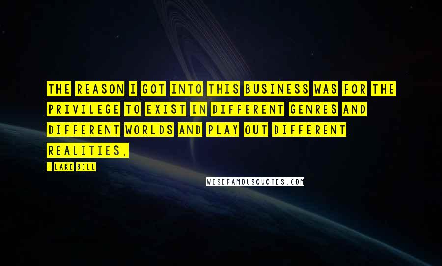 Lake Bell Quotes: The reason I got into this business was for the privilege to exist in different genres and different worlds and play out different realities.