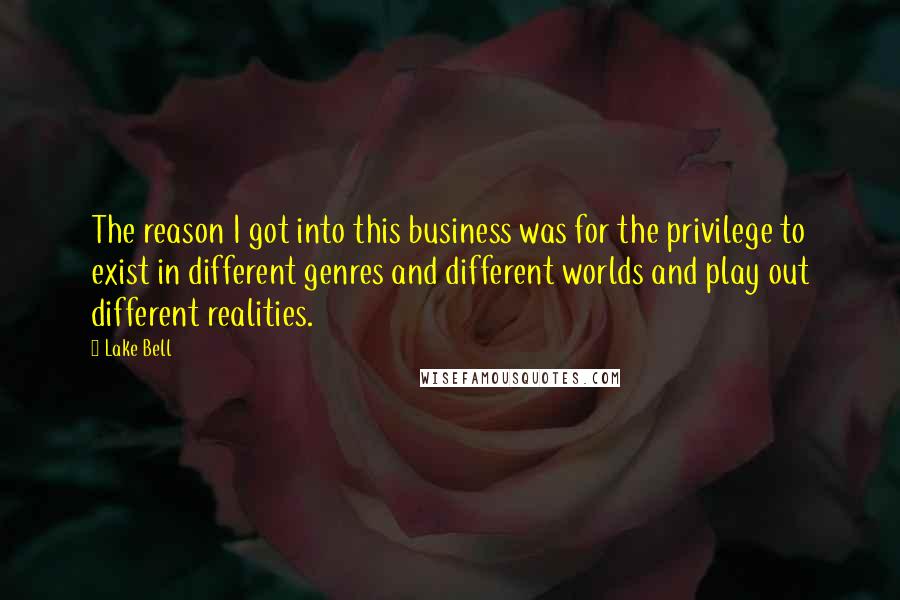 Lake Bell Quotes: The reason I got into this business was for the privilege to exist in different genres and different worlds and play out different realities.