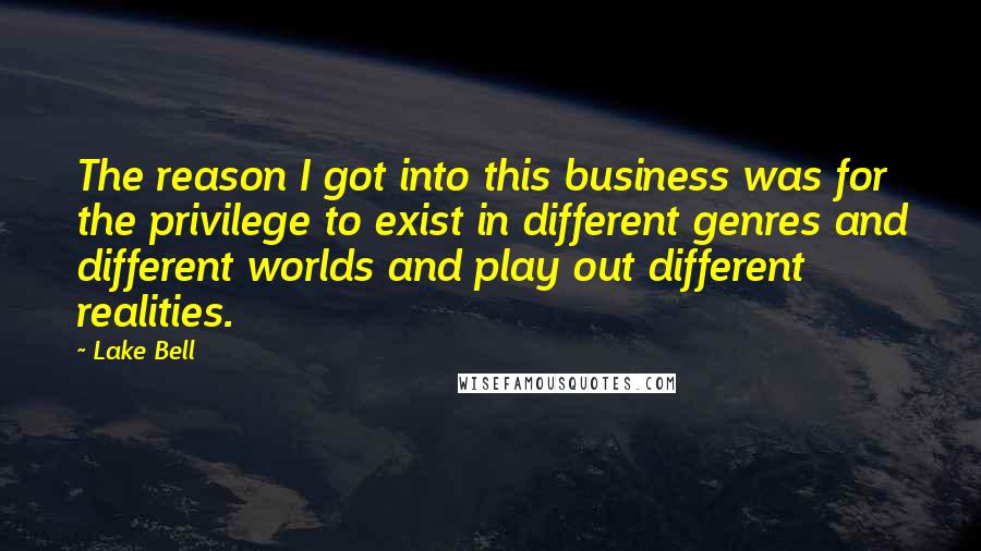 Lake Bell Quotes: The reason I got into this business was for the privilege to exist in different genres and different worlds and play out different realities.