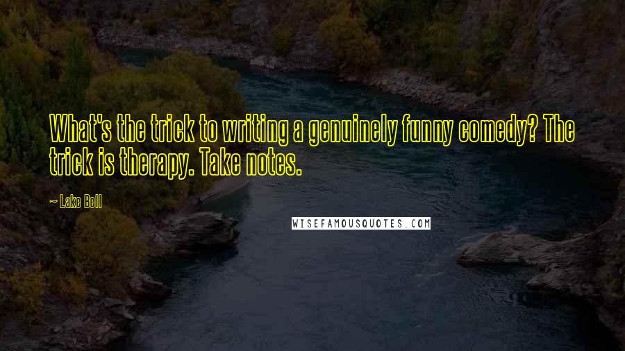 Lake Bell Quotes: What's the trick to writing a genuinely funny comedy? The trick is therapy. Take notes.