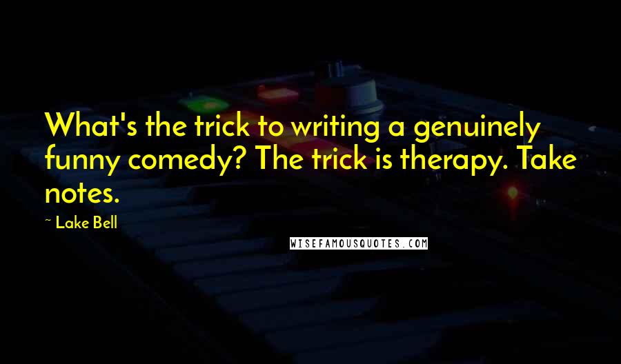 Lake Bell Quotes: What's the trick to writing a genuinely funny comedy? The trick is therapy. Take notes.