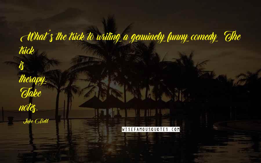 Lake Bell Quotes: What's the trick to writing a genuinely funny comedy? The trick is therapy. Take notes.