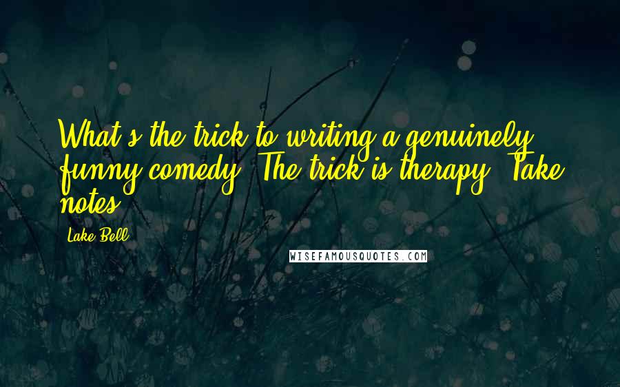 Lake Bell Quotes: What's the trick to writing a genuinely funny comedy? The trick is therapy. Take notes.