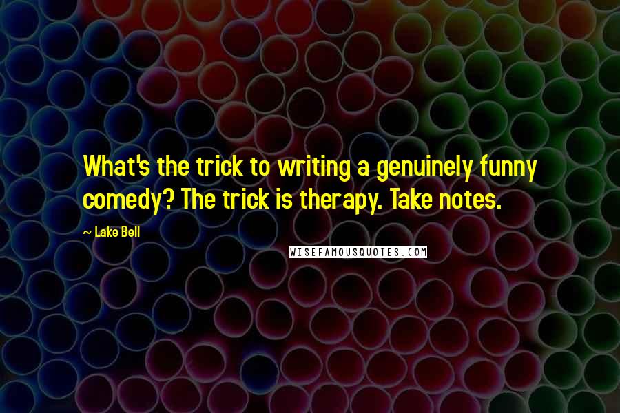 Lake Bell Quotes: What's the trick to writing a genuinely funny comedy? The trick is therapy. Take notes.