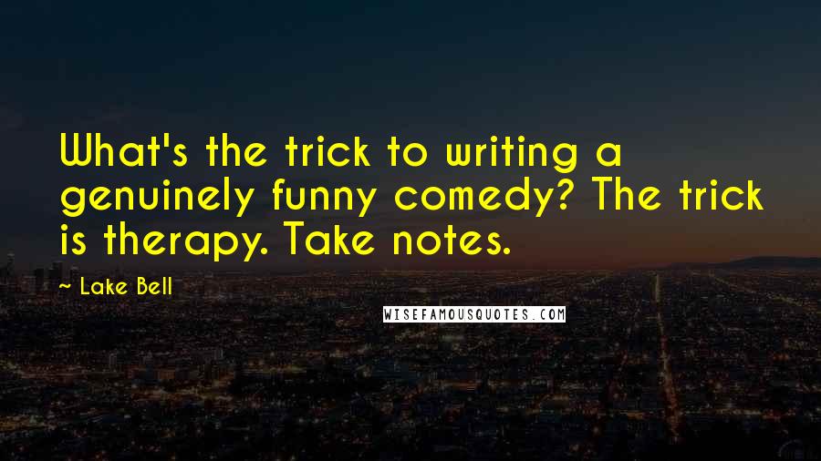 Lake Bell Quotes: What's the trick to writing a genuinely funny comedy? The trick is therapy. Take notes.