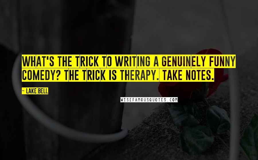 Lake Bell Quotes: What's the trick to writing a genuinely funny comedy? The trick is therapy. Take notes.