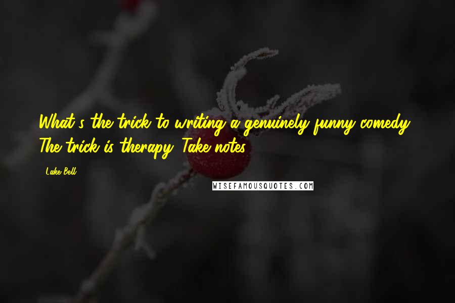 Lake Bell Quotes: What's the trick to writing a genuinely funny comedy? The trick is therapy. Take notes.