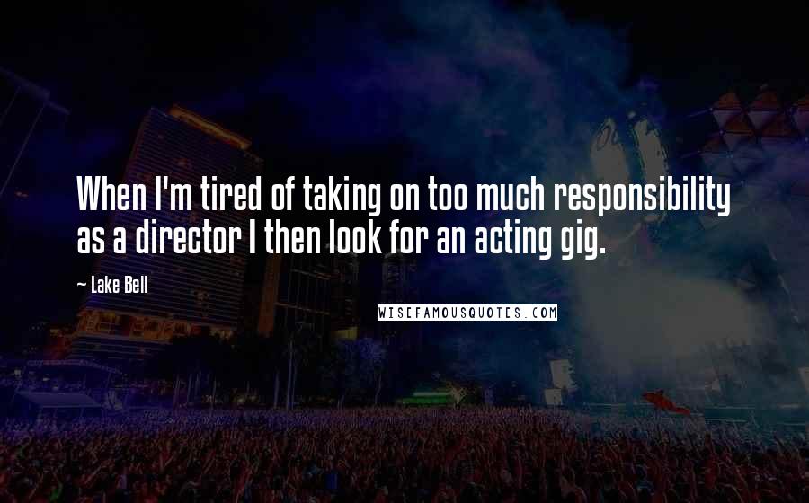 Lake Bell Quotes: When I'm tired of taking on too much responsibility as a director I then look for an acting gig.