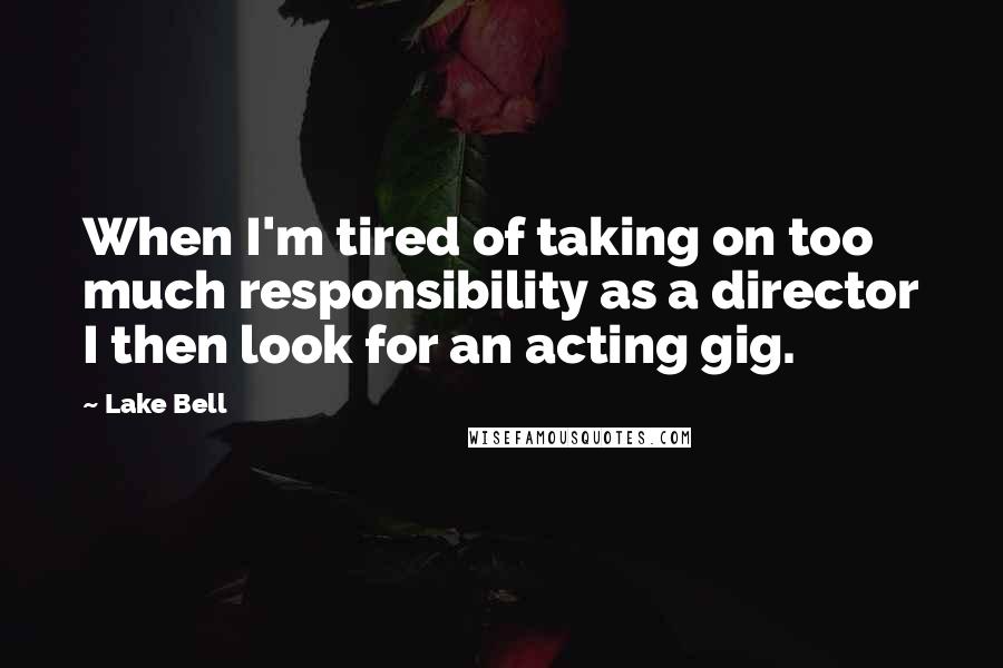 Lake Bell Quotes: When I'm tired of taking on too much responsibility as a director I then look for an acting gig.