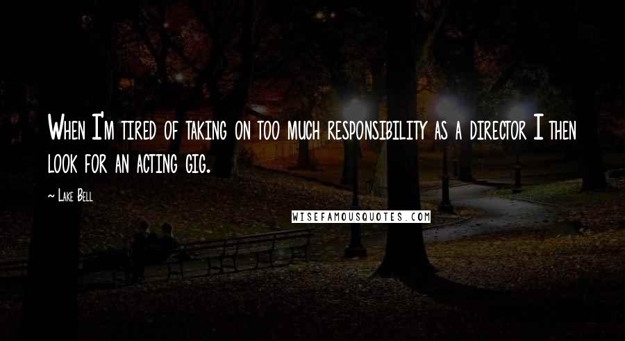 Lake Bell Quotes: When I'm tired of taking on too much responsibility as a director I then look for an acting gig.