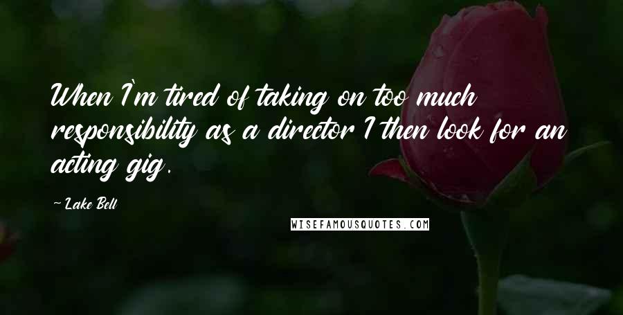 Lake Bell Quotes: When I'm tired of taking on too much responsibility as a director I then look for an acting gig.