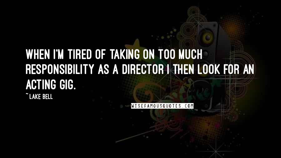 Lake Bell Quotes: When I'm tired of taking on too much responsibility as a director I then look for an acting gig.