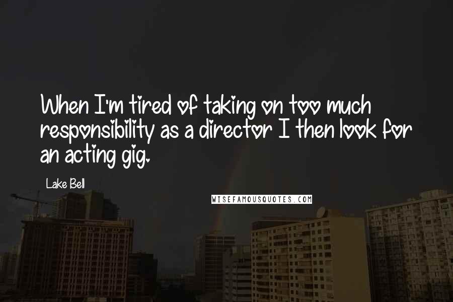 Lake Bell Quotes: When I'm tired of taking on too much responsibility as a director I then look for an acting gig.