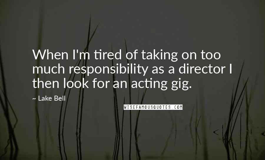 Lake Bell Quotes: When I'm tired of taking on too much responsibility as a director I then look for an acting gig.