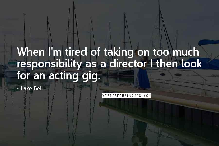 Lake Bell Quotes: When I'm tired of taking on too much responsibility as a director I then look for an acting gig.