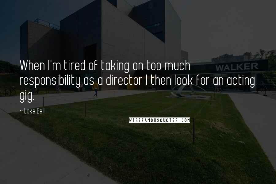 Lake Bell Quotes: When I'm tired of taking on too much responsibility as a director I then look for an acting gig.