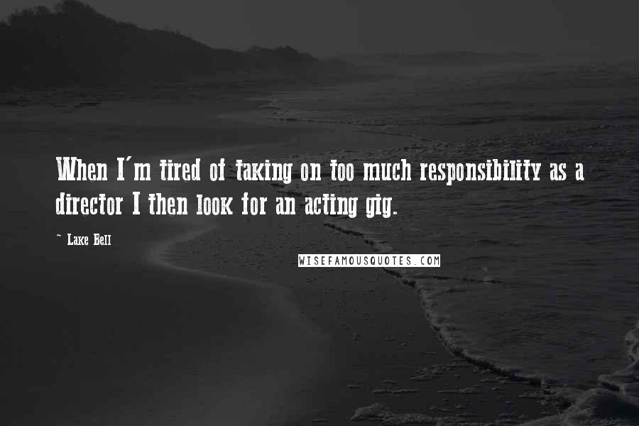 Lake Bell Quotes: When I'm tired of taking on too much responsibility as a director I then look for an acting gig.